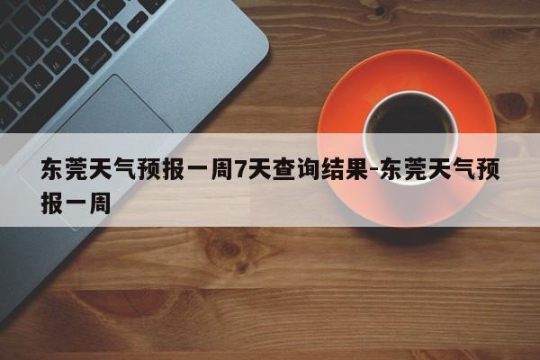 东莞天气预报一周7天查询结果-东莞天气预报一周-第2张图片-雾华天气